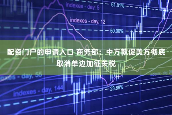 配资门户的申请入口 商务部：中方敦促美方彻底取消单边加征关税
