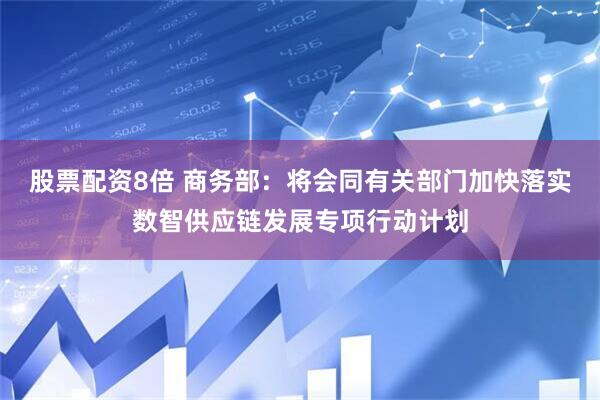 股票配资8倍 商务部：将会同有关部门加快落实数智供应链发展专项行动计划