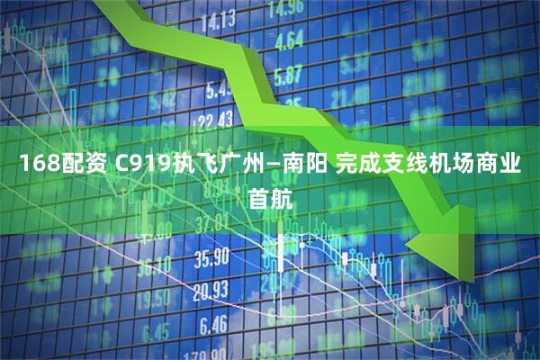 168配资 C919执飞广州—南阳 完成支线机场商业首航
