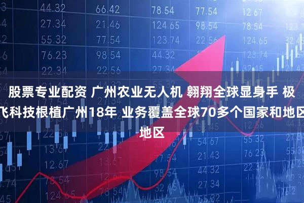 股票专业配资 广州农业无人机 翱翔全球显身手 极飞科技根植广州18年 业务覆盖全球70多个国家和地区
