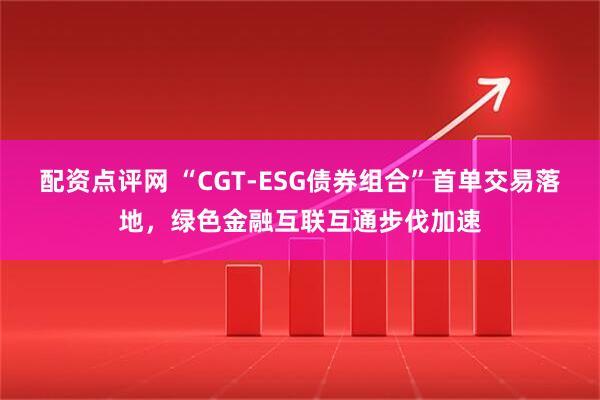 配资点评网 “CGT-ESG债券组合”首单交易落地，绿色金融互联互通步伐加速