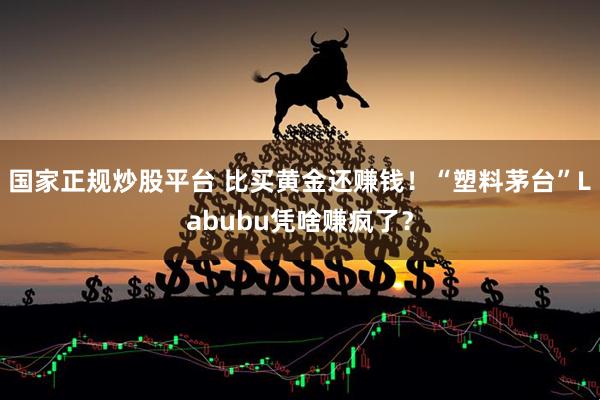 国家正规炒股平台 比买黄金还赚钱！“塑料茅台”Labubu凭啥赚疯了？