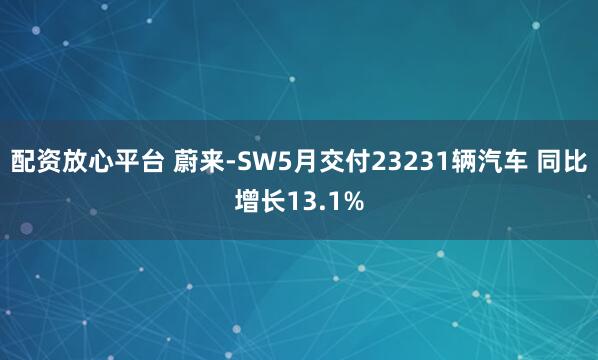 配资放心平台 蔚来-SW5月交付23231辆汽车 同比增长13.1%