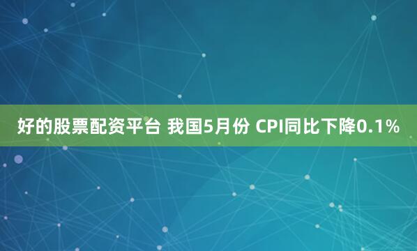 好的股票配资平台 我国5月份 CPI同比下降0.1%