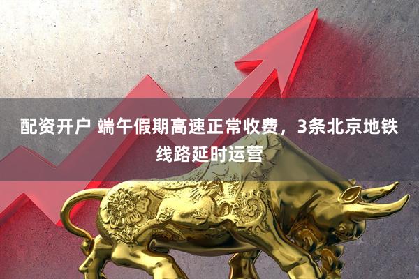 配资开户 端午假期高速正常收费，3条北京地铁线路延时运营