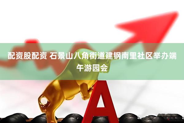 配资股配资 石景山八角街道建钢南里社区举办端午游园会