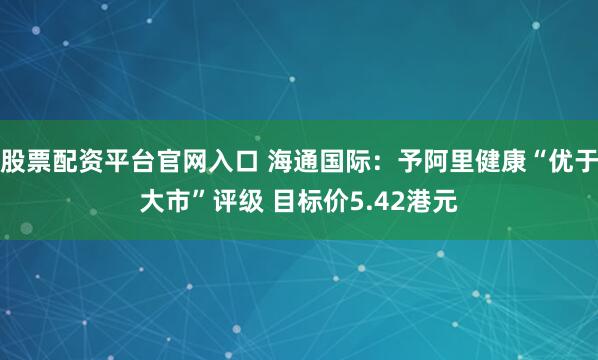 股票配资平台官网入口 海通国际：予阿里健康“优于大市”评级 目标价5.42港元