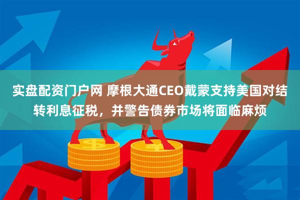实盘配资门户网 摩根大通CEO戴蒙支持美国对结转利息征税，并警告债券市场将面临麻烦