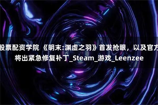 股票配资学院 《明末:渊虚之羽》首发抢眼，以及官方将出紧急修复补丁_Steam_游戏_Leenzee