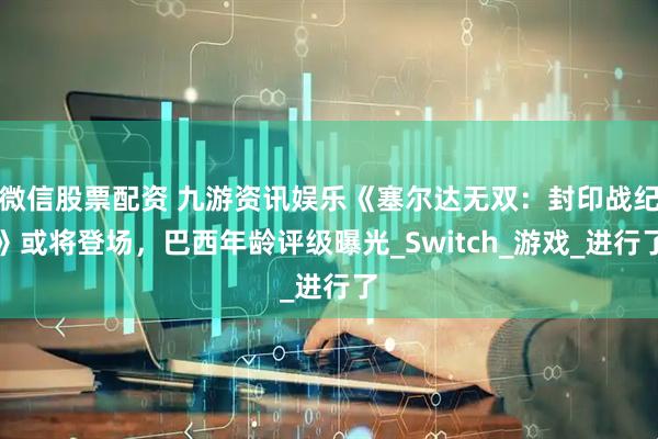微信股票配资 九游资讯娱乐《塞尔达无双：封印战纪》或将登场，巴西年龄评级曝光_Switch_游戏_进行了