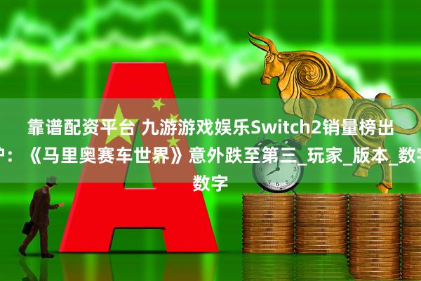 靠谱配资平台 九游游戏娱乐Switch2销量榜出炉：《马里奥赛车世界》意外跌至第三_玩家_版本_数字