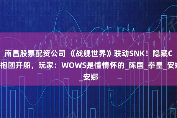 南昌股票配资公司 《战舰世界》联动SNK！隐藏CP抱团开船，玩家：WOWS是懂情怀的_陈国_拳皇_安娜