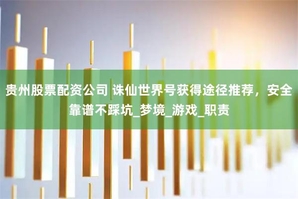 贵州股票配资公司 诛仙世界号获得途径推荐，安全靠谱不踩坑_梦境_游戏_职责