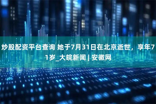 炒股配资平台查询 她于7月31日在北京逝世，享年71岁_大皖新闻 | 安徽网