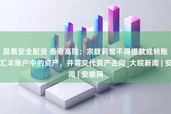 股票安全配资 香港高院：宗馥莉暂不得提款或转账香港汇丰账户中的资产，并需交代资产去向_大皖新闻 | 安徽网