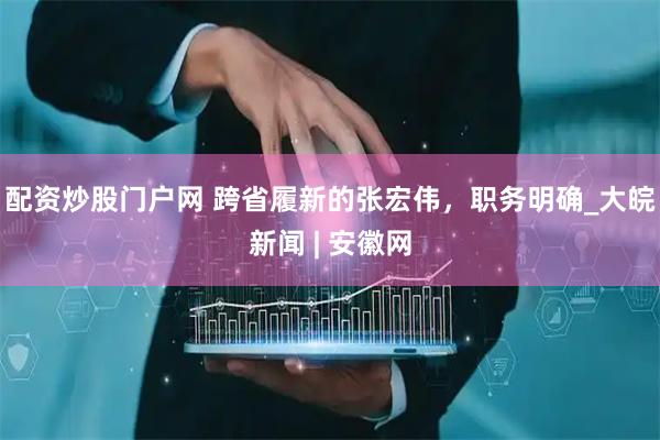 配资炒股门户网 跨省履新的张宏伟，职务明确_大皖新闻 | 安徽网