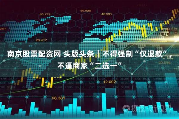 南京股票配资网 头版头条｜不得强制“仅退款”，不逼商家“二选一”