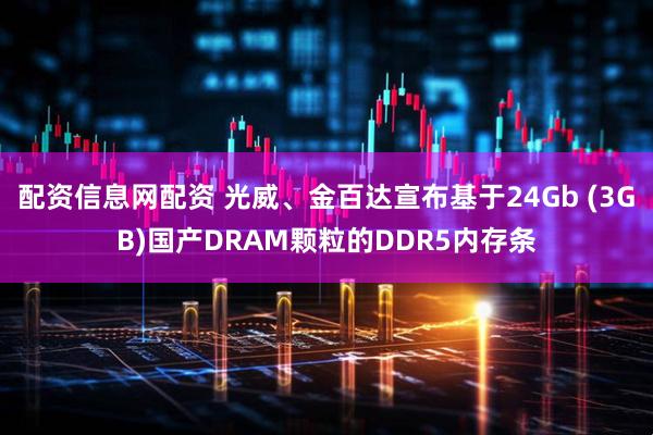 配资信息网配资 光威、金百达宣布基于24Gb (3GB)国产DRAM颗粒的DDR5内存条