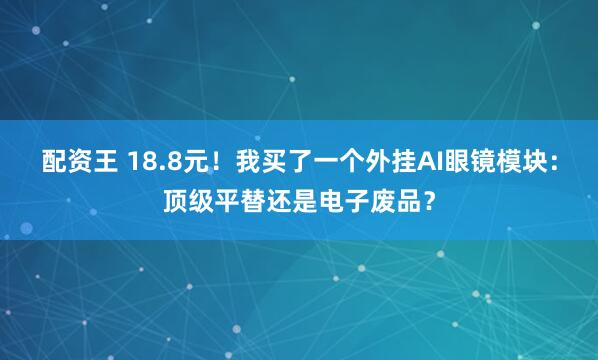 配资王 18.8元！我买了一个外挂AI眼镜模块：顶级平替还是电子废品？