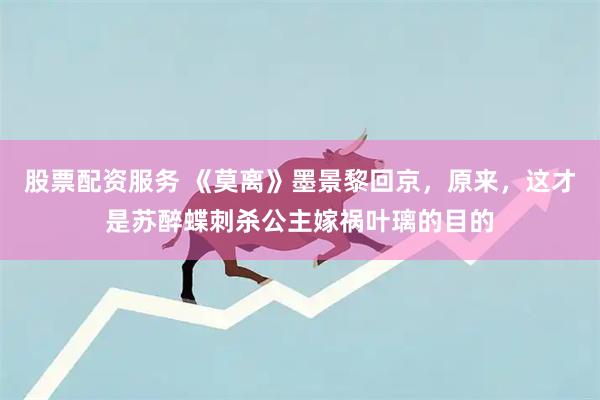 股票配资服务 《莫离》墨景黎回京，原来，这才是苏醉蝶刺杀公主嫁祸叶璃的目的