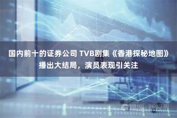 国内前十的证券公司 TVB剧集《香港探秘地图》播出大结局，演员表现引关注