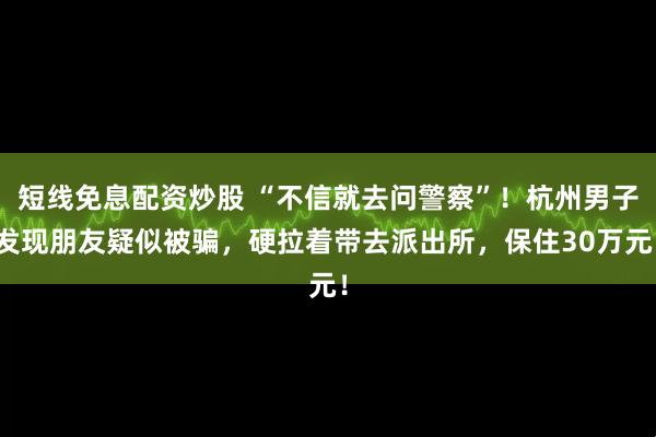 短线免息配资炒股 “不信就去问警察”!杭州男子发现朋友疑似被骗,硬拉着带去派出所,保住30万元!
