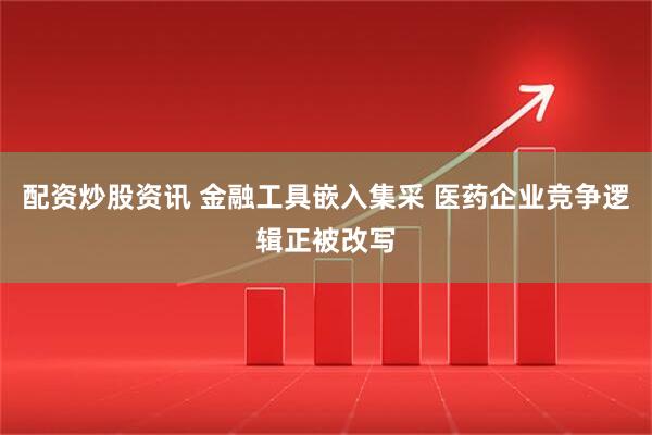 配资炒股资讯 金融工具嵌入集采 医药企业竞争逻辑正被改写