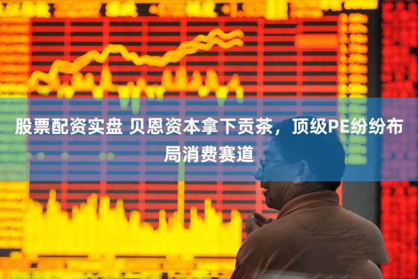 股票配资实盘 贝恩资本拿下贡茶，顶级PE纷纷布局消费赛道