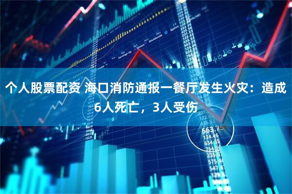 个人股票配资 海口消防通报一餐厅发生火灾：造成6人死亡，3人受伤