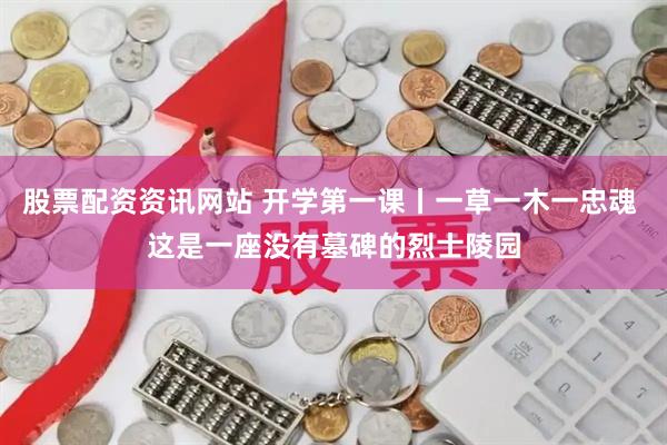 股票配资资讯网站 开学第一课丨一草一木一忠魂 这是一座没有墓碑的烈士陵园