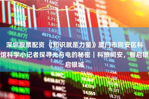 深圳股票配资 《知识就是力量》厦门市同安区科技馆科学小记者探寻光与电的秘密｜科旅同安，智启银城