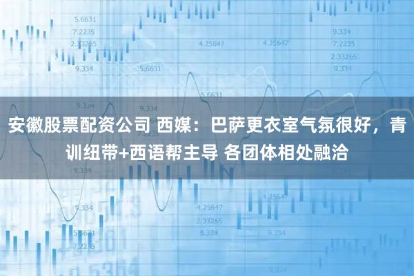 安徽股票配资公司 西媒：巴萨更衣室气氛很好，青训纽带+西语帮主导 各团体相处融洽