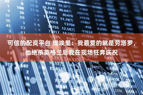可信的配资平台 维埃里：我最爱的就是劳塔罗，他绝杀英格兰后我在现场狂奔庆祝