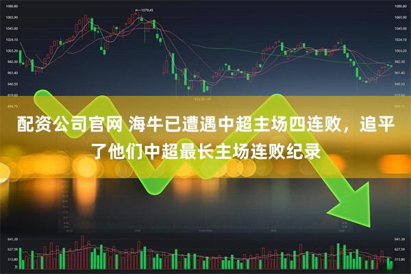 配资公司官网 海牛已遭遇中超主场四连败，追平了他们中超最长主场连败纪录